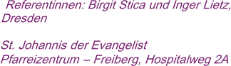 Referentinnen: Birgit Stica und Inger Lietz, Dresden   St. Johannis der Evangelist Pfarreizentrum –Freiberg, Hospitalweg 2A